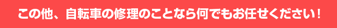 この他、自転車の修理のことなら何でもお任せください！