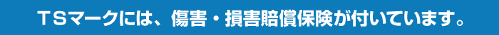 ＴＳマークには、傷害・損害賠償保険が付いています。